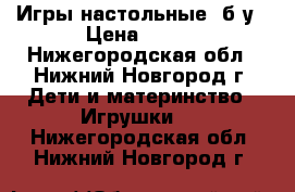 Игры настольные, б/у › Цена ­ 100 - Нижегородская обл., Нижний Новгород г. Дети и материнство » Игрушки   . Нижегородская обл.,Нижний Новгород г.